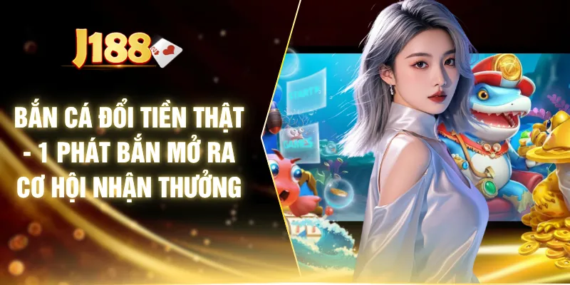 Bắn Cá Đổi Tiền Thật - 1 Phát Bắn Mở Ra Cơ Hội Nhận Thưởng