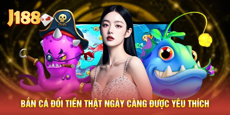 Bắn cá đổi tiền thật ngày càng được yêu thích
