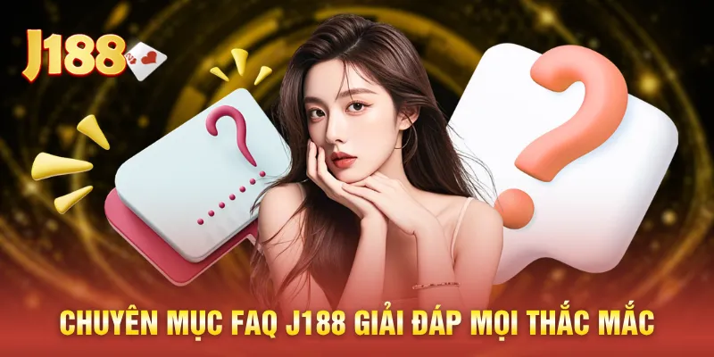Chuyên mục FAQ J188 giải đáp mọi thắc mắc